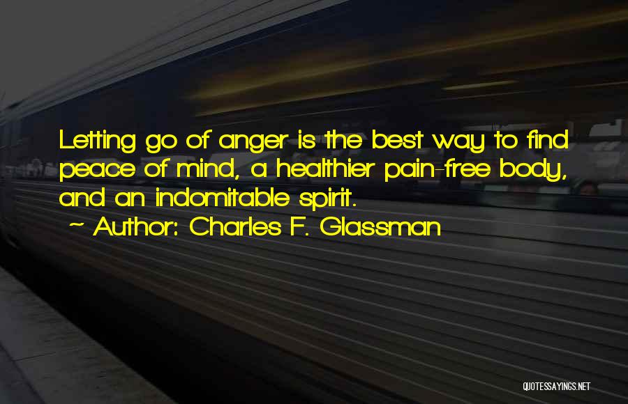 Charles F. Glassman Quotes: Letting Go Of Anger Is The Best Way To Find Peace Of Mind, A Healthier Pain-free Body, And An Indomitable