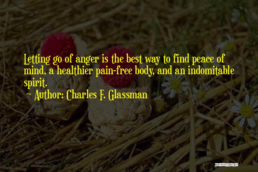 Charles F. Glassman Quotes: Letting Go Of Anger Is The Best Way To Find Peace Of Mind, A Healthier Pain-free Body, And An Indomitable