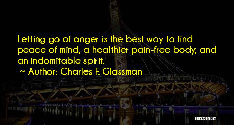 Charles F. Glassman Quotes: Letting Go Of Anger Is The Best Way To Find Peace Of Mind, A Healthier Pain-free Body, And An Indomitable