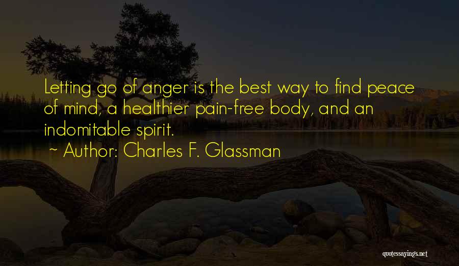 Charles F. Glassman Quotes: Letting Go Of Anger Is The Best Way To Find Peace Of Mind, A Healthier Pain-free Body, And An Indomitable
