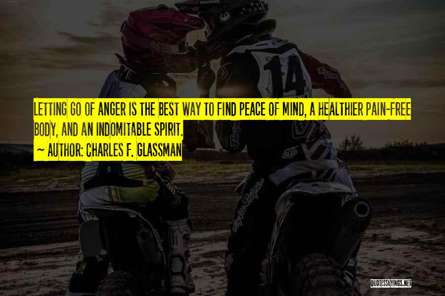 Charles F. Glassman Quotes: Letting Go Of Anger Is The Best Way To Find Peace Of Mind, A Healthier Pain-free Body, And An Indomitable