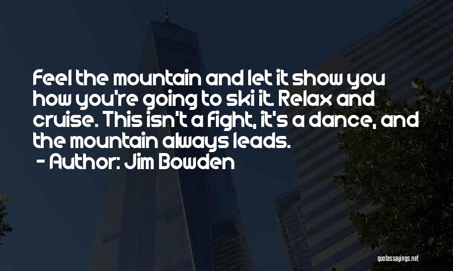 Jim Bowden Quotes: Feel The Mountain And Let It Show You How You're Going To Ski It. Relax And Cruise. This Isn't A