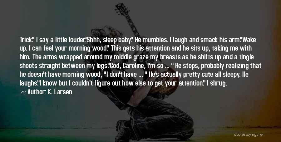 K. Larsen Quotes: Trick. I Say A Little Louder.shhh, Sleep Baby. He Mumbles. I Laugh And Smack His Arm.wake Up. I Can Feel