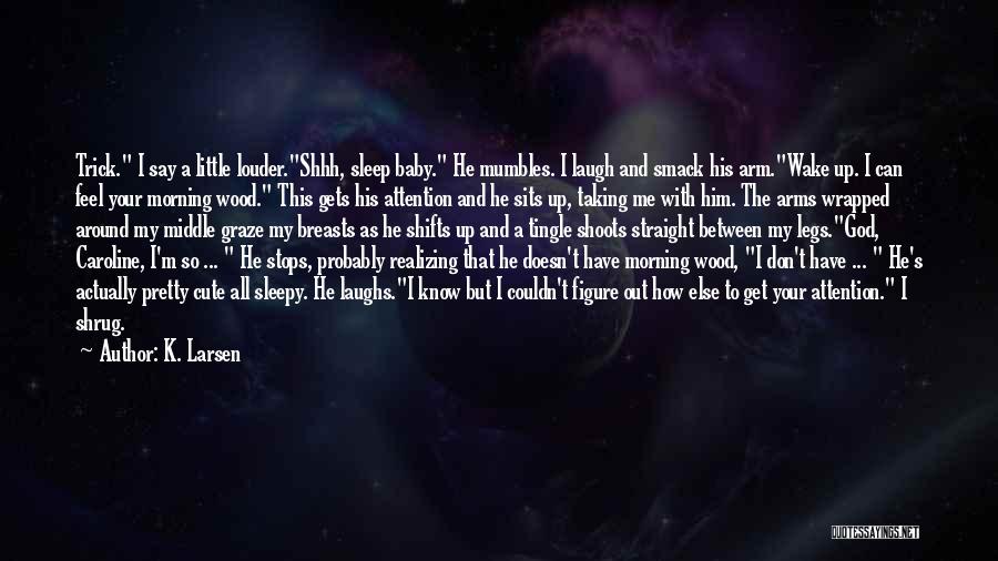 K. Larsen Quotes: Trick. I Say A Little Louder.shhh, Sleep Baby. He Mumbles. I Laugh And Smack His Arm.wake Up. I Can Feel