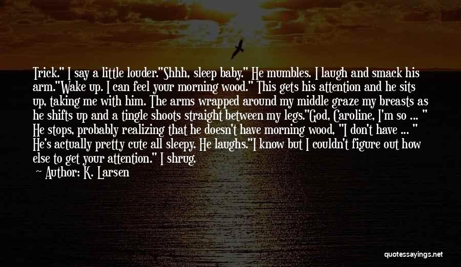 K. Larsen Quotes: Trick. I Say A Little Louder.shhh, Sleep Baby. He Mumbles. I Laugh And Smack His Arm.wake Up. I Can Feel