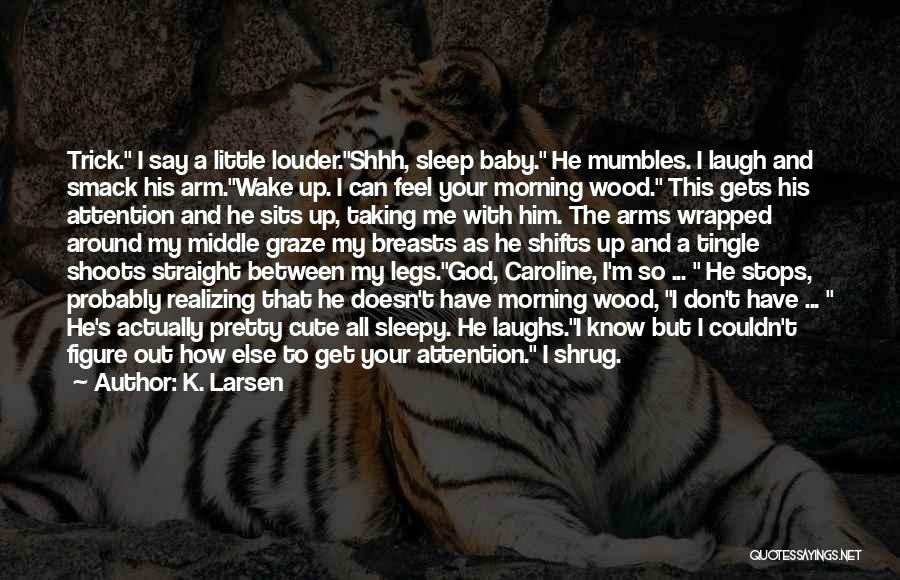 K. Larsen Quotes: Trick. I Say A Little Louder.shhh, Sleep Baby. He Mumbles. I Laugh And Smack His Arm.wake Up. I Can Feel