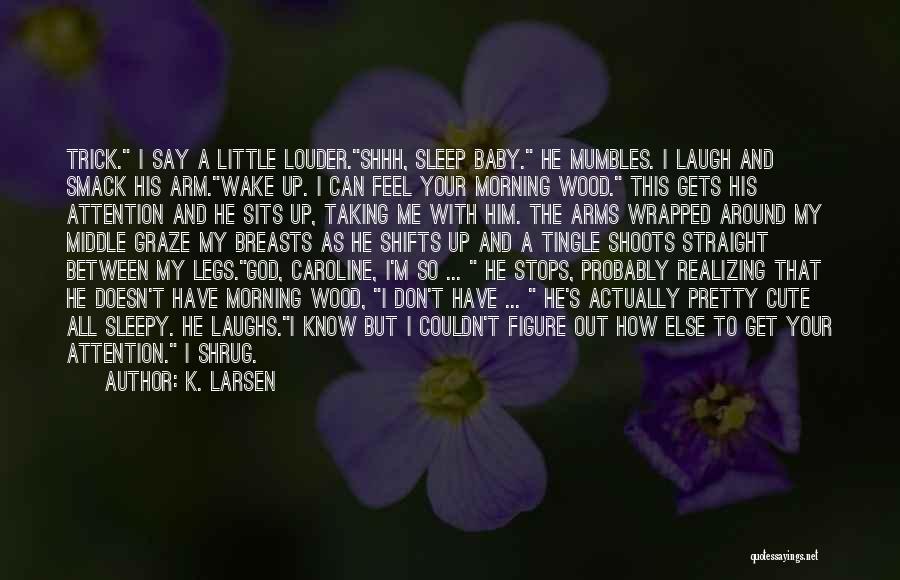 K. Larsen Quotes: Trick. I Say A Little Louder.shhh, Sleep Baby. He Mumbles. I Laugh And Smack His Arm.wake Up. I Can Feel