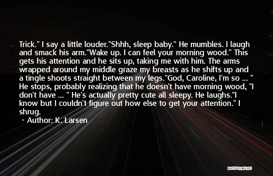 K. Larsen Quotes: Trick. I Say A Little Louder.shhh, Sleep Baby. He Mumbles. I Laugh And Smack His Arm.wake Up. I Can Feel