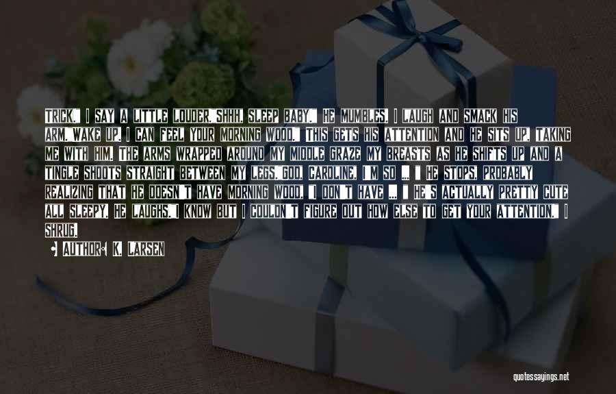 K. Larsen Quotes: Trick. I Say A Little Louder.shhh, Sleep Baby. He Mumbles. I Laugh And Smack His Arm.wake Up. I Can Feel