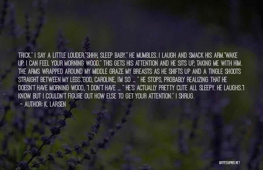 K. Larsen Quotes: Trick. I Say A Little Louder.shhh, Sleep Baby. He Mumbles. I Laugh And Smack His Arm.wake Up. I Can Feel