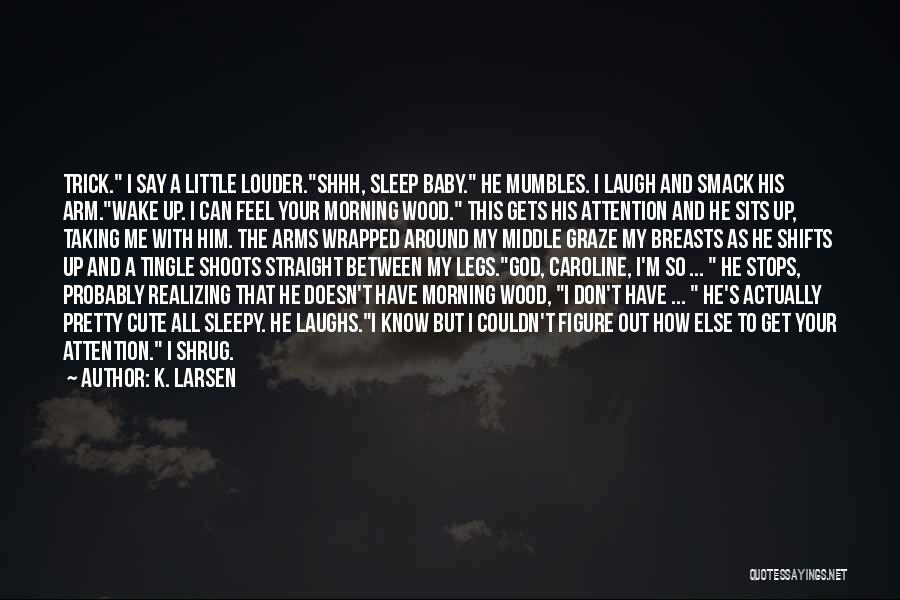 K. Larsen Quotes: Trick. I Say A Little Louder.shhh, Sleep Baby. He Mumbles. I Laugh And Smack His Arm.wake Up. I Can Feel