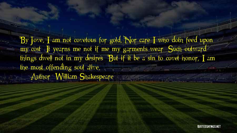 William Shakespeare Quotes: By Jove, I Am Not Covetous For Gold, Nor Care I Who Doth Feed Upon My Cost; It Yearns Me