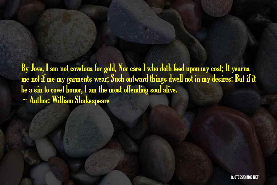 William Shakespeare Quotes: By Jove, I Am Not Covetous For Gold, Nor Care I Who Doth Feed Upon My Cost; It Yearns Me