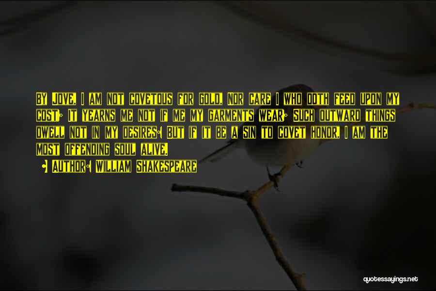 William Shakespeare Quotes: By Jove, I Am Not Covetous For Gold, Nor Care I Who Doth Feed Upon My Cost; It Yearns Me