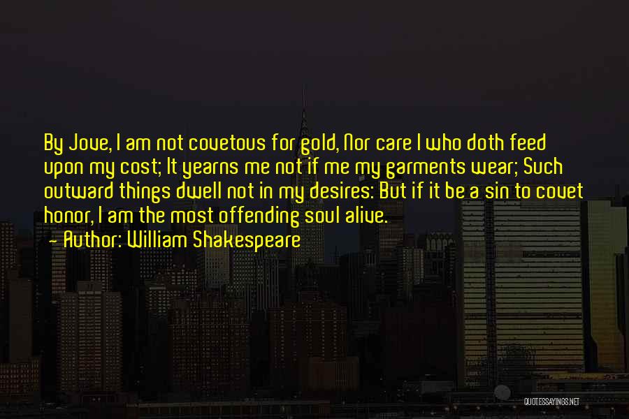 William Shakespeare Quotes: By Jove, I Am Not Covetous For Gold, Nor Care I Who Doth Feed Upon My Cost; It Yearns Me