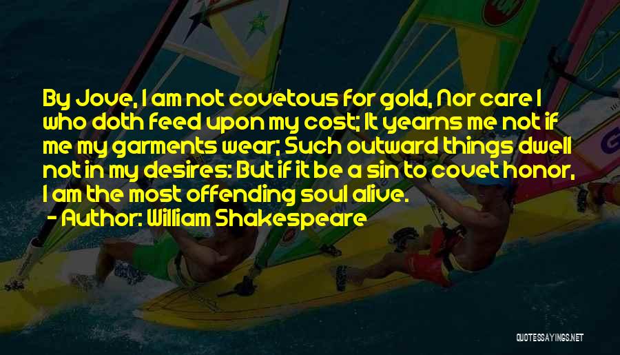 William Shakespeare Quotes: By Jove, I Am Not Covetous For Gold, Nor Care I Who Doth Feed Upon My Cost; It Yearns Me