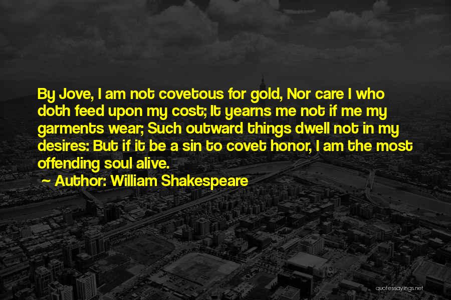 William Shakespeare Quotes: By Jove, I Am Not Covetous For Gold, Nor Care I Who Doth Feed Upon My Cost; It Yearns Me
