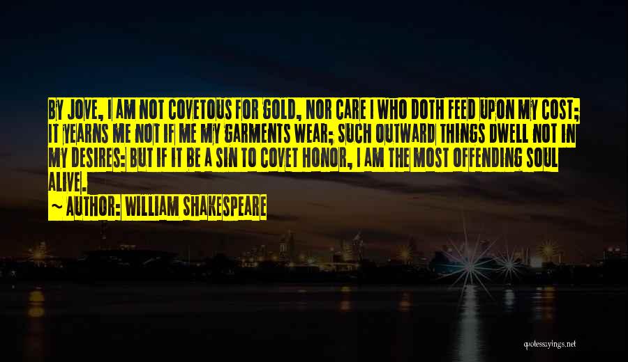 William Shakespeare Quotes: By Jove, I Am Not Covetous For Gold, Nor Care I Who Doth Feed Upon My Cost; It Yearns Me