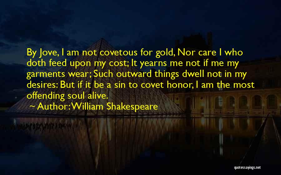 William Shakespeare Quotes: By Jove, I Am Not Covetous For Gold, Nor Care I Who Doth Feed Upon My Cost; It Yearns Me