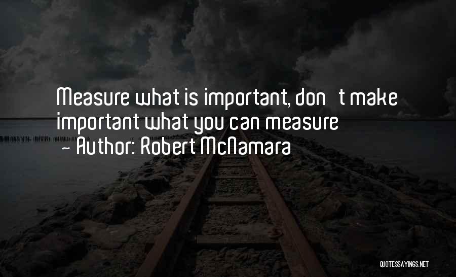 Robert McNamara Quotes: Measure What Is Important, Don't Make Important What You Can Measure
