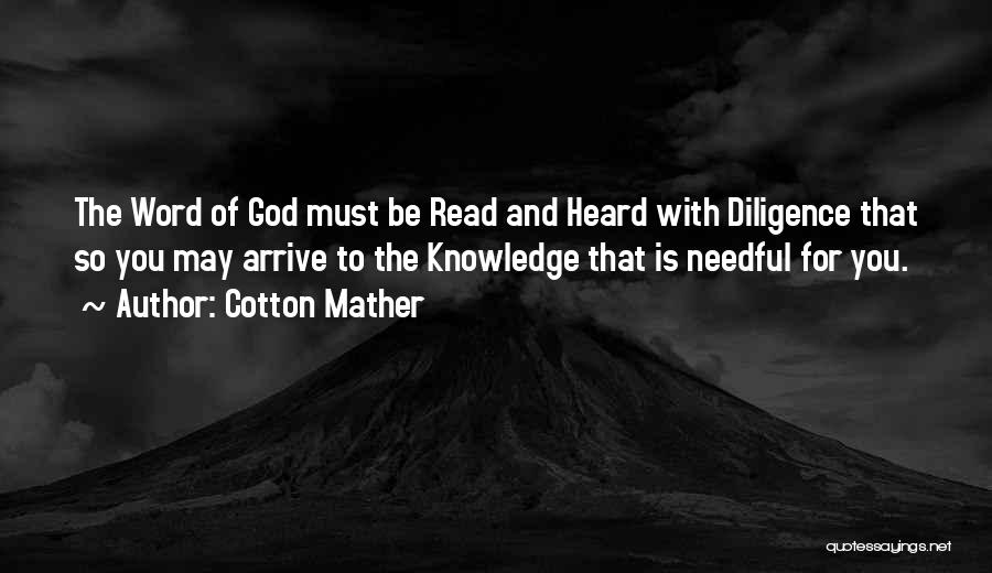 Cotton Mather Quotes: The Word Of God Must Be Read And Heard With Diligence That So You May Arrive To The Knowledge That