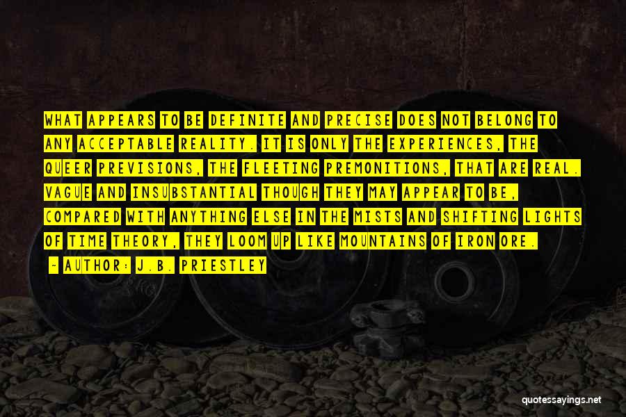 J.B. Priestley Quotes: What Appears To Be Definite And Precise Does Not Belong To Any Acceptable Reality. It Is Only The Experiences, The