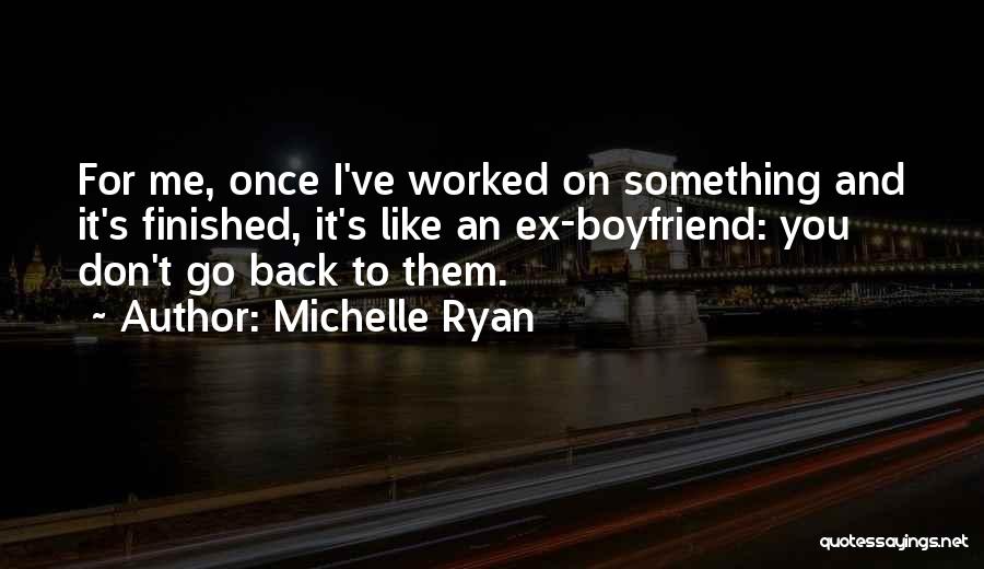 Michelle Ryan Quotes: For Me, Once I've Worked On Something And It's Finished, It's Like An Ex-boyfriend: You Don't Go Back To Them.