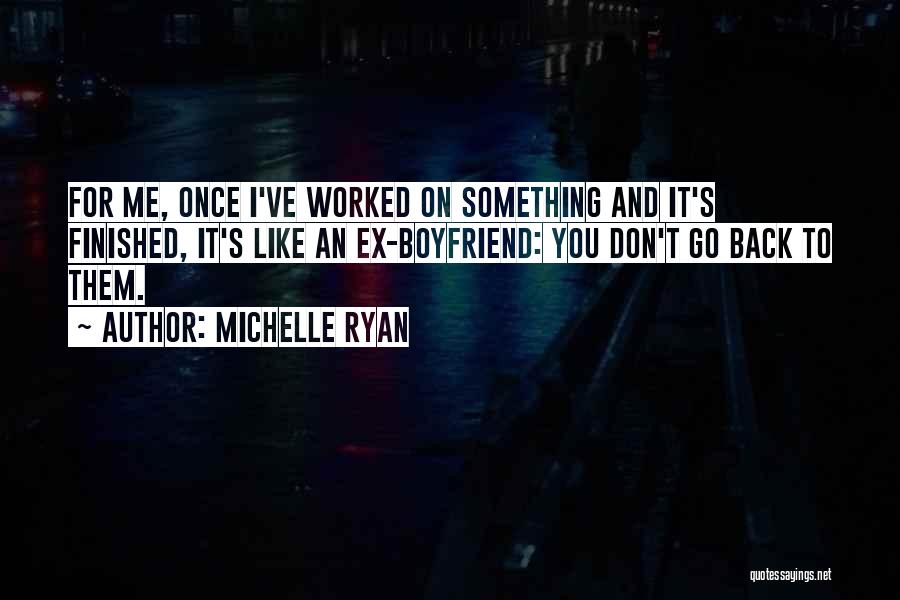 Michelle Ryan Quotes: For Me, Once I've Worked On Something And It's Finished, It's Like An Ex-boyfriend: You Don't Go Back To Them.