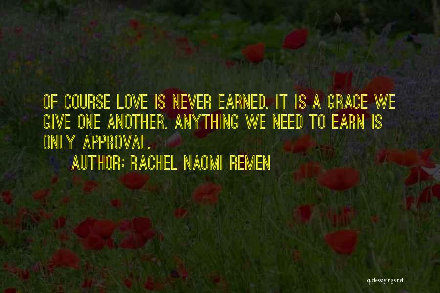 Rachel Naomi Remen Quotes: Of Course Love Is Never Earned. It Is A Grace We Give One Another. Anything We Need To Earn Is