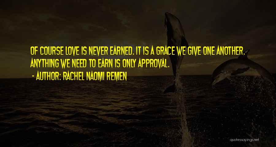 Rachel Naomi Remen Quotes: Of Course Love Is Never Earned. It Is A Grace We Give One Another. Anything We Need To Earn Is