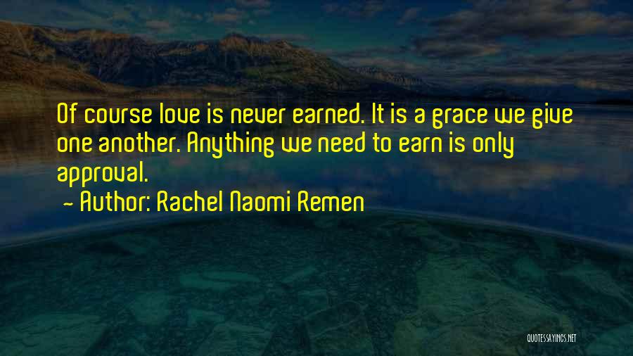 Rachel Naomi Remen Quotes: Of Course Love Is Never Earned. It Is A Grace We Give One Another. Anything We Need To Earn Is