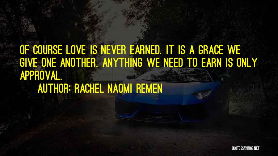 Rachel Naomi Remen Quotes: Of Course Love Is Never Earned. It Is A Grace We Give One Another. Anything We Need To Earn Is