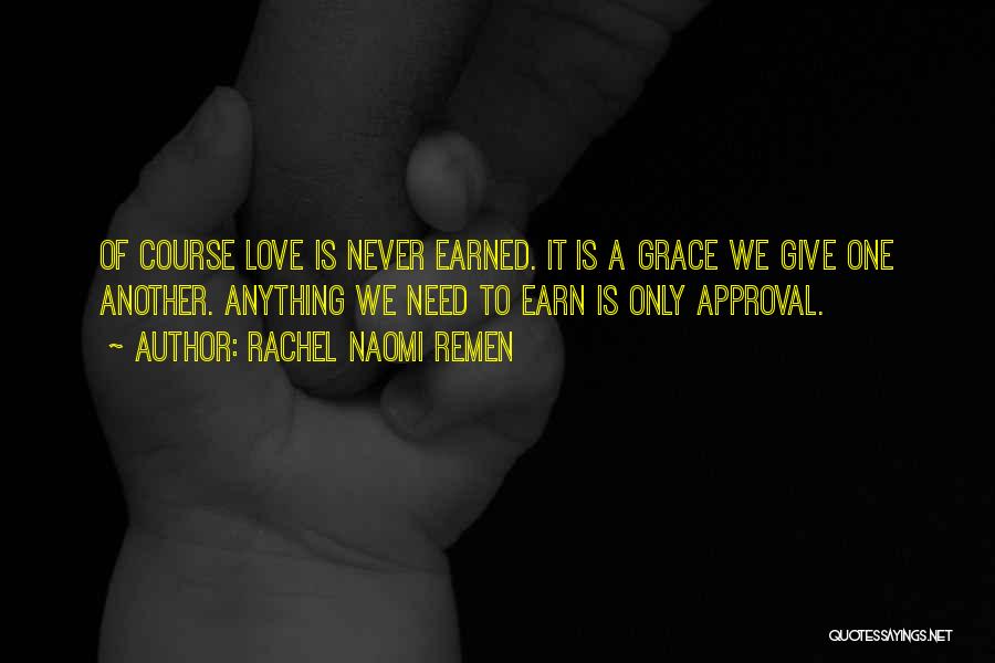 Rachel Naomi Remen Quotes: Of Course Love Is Never Earned. It Is A Grace We Give One Another. Anything We Need To Earn Is
