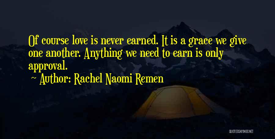 Rachel Naomi Remen Quotes: Of Course Love Is Never Earned. It Is A Grace We Give One Another. Anything We Need To Earn Is
