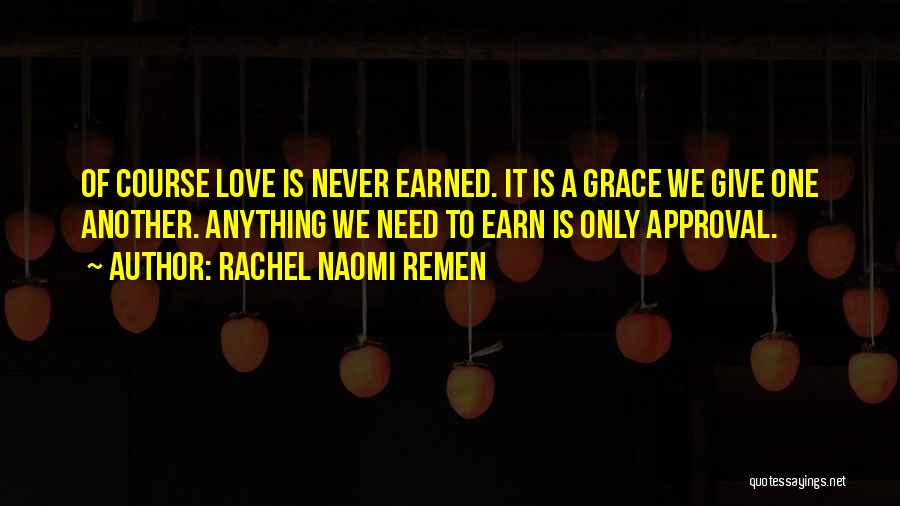 Rachel Naomi Remen Quotes: Of Course Love Is Never Earned. It Is A Grace We Give One Another. Anything We Need To Earn Is