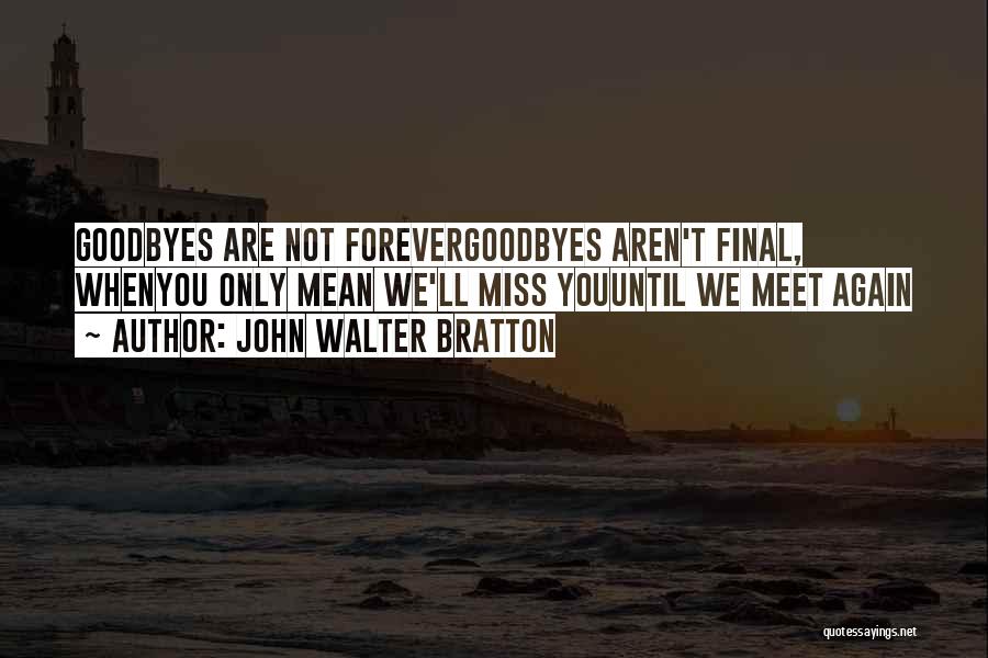 John Walter Bratton Quotes: Goodbyes Are Not Forevergoodbyes Aren't Final, Whenyou Only Mean We'll Miss Youuntil We Meet Again