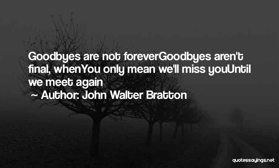 John Walter Bratton Quotes: Goodbyes Are Not Forevergoodbyes Aren't Final, Whenyou Only Mean We'll Miss Youuntil We Meet Again