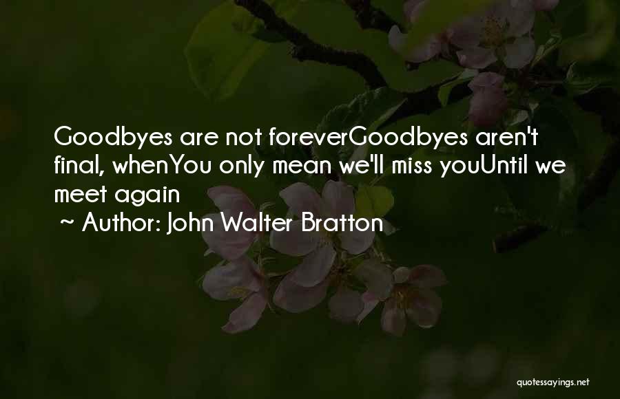 John Walter Bratton Quotes: Goodbyes Are Not Forevergoodbyes Aren't Final, Whenyou Only Mean We'll Miss Youuntil We Meet Again