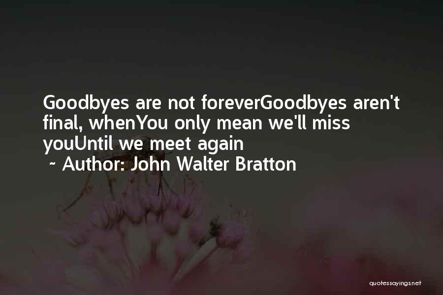 John Walter Bratton Quotes: Goodbyes Are Not Forevergoodbyes Aren't Final, Whenyou Only Mean We'll Miss Youuntil We Meet Again