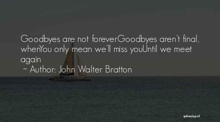 John Walter Bratton Quotes: Goodbyes Are Not Forevergoodbyes Aren't Final, Whenyou Only Mean We'll Miss Youuntil We Meet Again