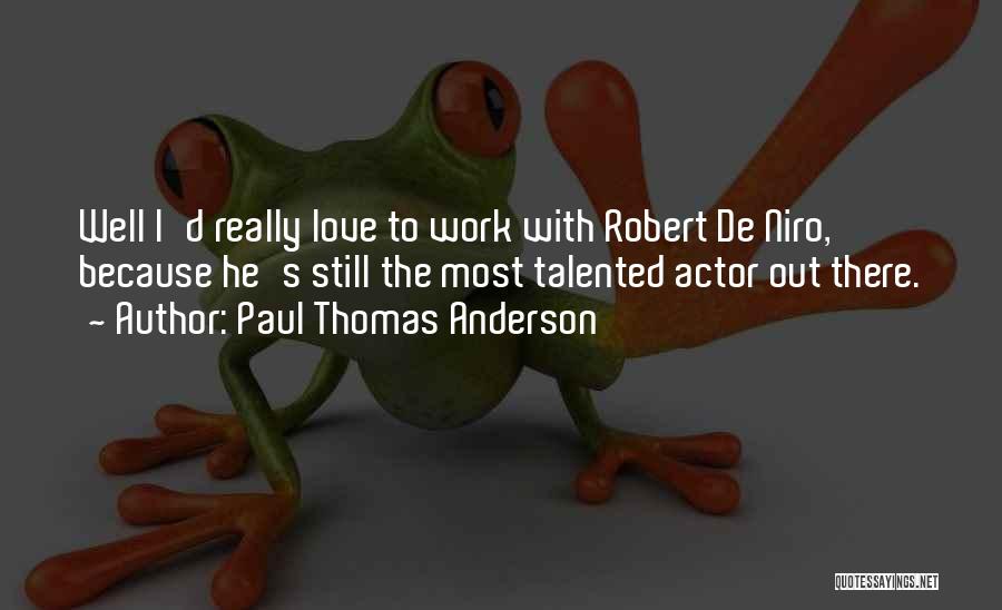 Paul Thomas Anderson Quotes: Well I'd Really Love To Work With Robert De Niro, Because He's Still The Most Talented Actor Out There.