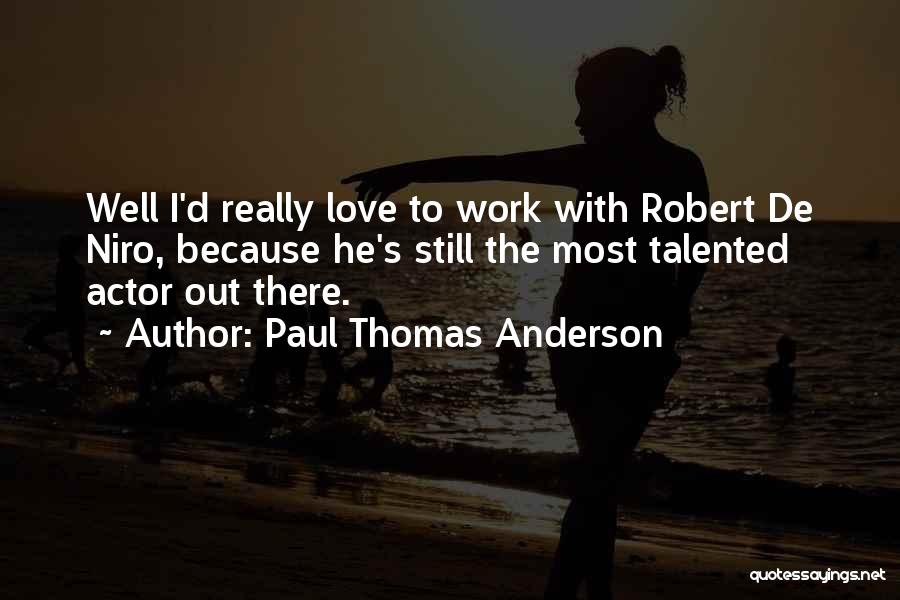 Paul Thomas Anderson Quotes: Well I'd Really Love To Work With Robert De Niro, Because He's Still The Most Talented Actor Out There.