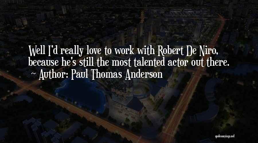 Paul Thomas Anderson Quotes: Well I'd Really Love To Work With Robert De Niro, Because He's Still The Most Talented Actor Out There.