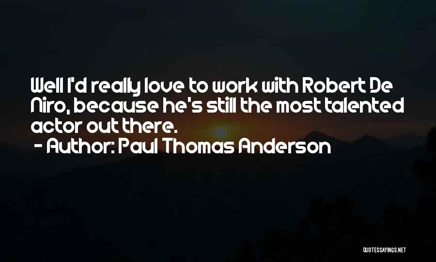 Paul Thomas Anderson Quotes: Well I'd Really Love To Work With Robert De Niro, Because He's Still The Most Talented Actor Out There.