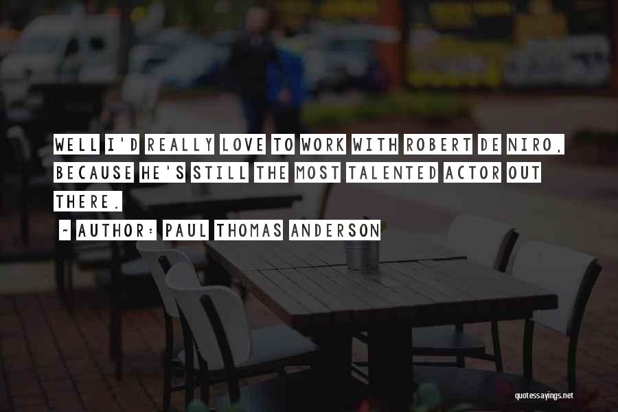 Paul Thomas Anderson Quotes: Well I'd Really Love To Work With Robert De Niro, Because He's Still The Most Talented Actor Out There.