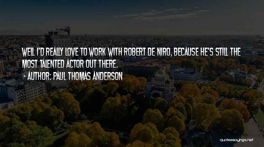 Paul Thomas Anderson Quotes: Well I'd Really Love To Work With Robert De Niro, Because He's Still The Most Talented Actor Out There.