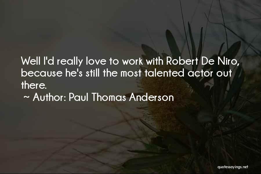 Paul Thomas Anderson Quotes: Well I'd Really Love To Work With Robert De Niro, Because He's Still The Most Talented Actor Out There.