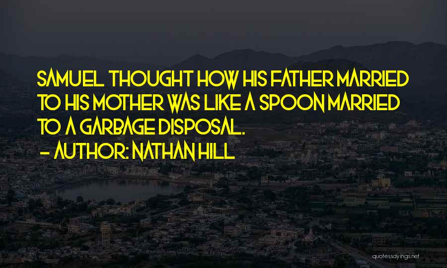 Nathan Hill Quotes: Samuel Thought How His Father Married To His Mother Was Like A Spoon Married To A Garbage Disposal.