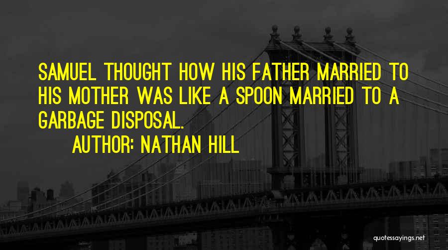 Nathan Hill Quotes: Samuel Thought How His Father Married To His Mother Was Like A Spoon Married To A Garbage Disposal.