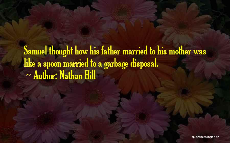 Nathan Hill Quotes: Samuel Thought How His Father Married To His Mother Was Like A Spoon Married To A Garbage Disposal.